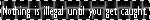 nothings illegal until you get caught nothings illegal until you get caught